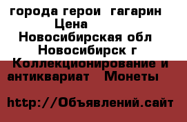 города герои  гагарин › Цена ­ 500 - Новосибирская обл., Новосибирск г. Коллекционирование и антиквариат » Монеты   